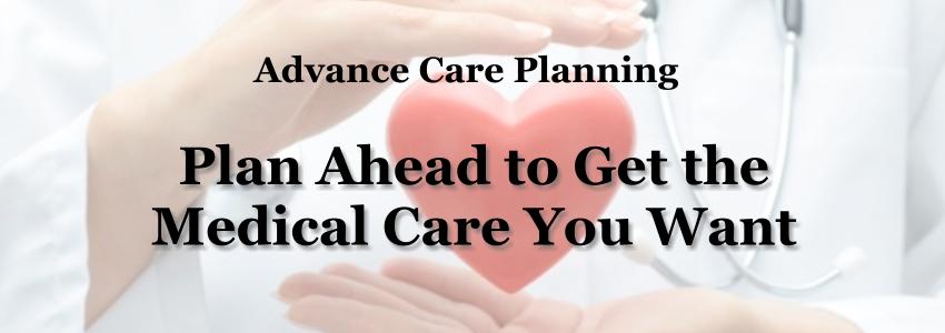Advance Care Planning - Plan Ahead to Get the Medical Care You Want